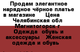 Продам элегантное нарядное чёрное платье в магазине “ › Цена ­ 700 - Челябинская обл., Магнитогорск г. Одежда, обувь и аксессуары » Женская одежда и обувь   